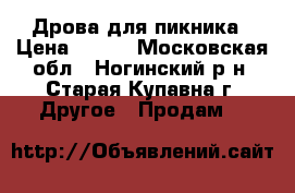 Дрова для пикника › Цена ­ 200 - Московская обл., Ногинский р-н, Старая Купавна г. Другое » Продам   